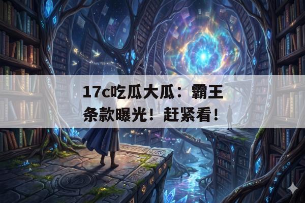 17c吃瓜大瓜：霸王条款曝光！赶紧看！