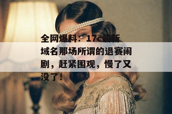 全网爆料：17c最新域名那场所谓的退赛闹剧，赶紧围观，慢了又没了！