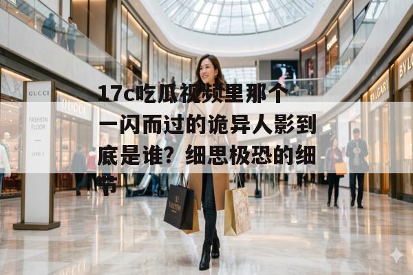 17c吃瓜视频里那个一闪而过的诡异人影到底是谁？细思极恐的细节