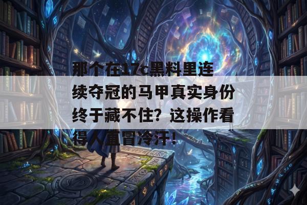 那个在17c黑料里连续夺冠的马甲真实身份终于藏不住？这操作看得人直冒冷汗！