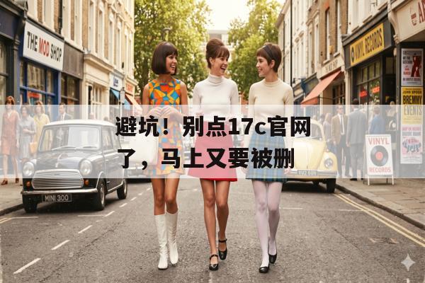 避坑！别点17c官网了，马上又要被删