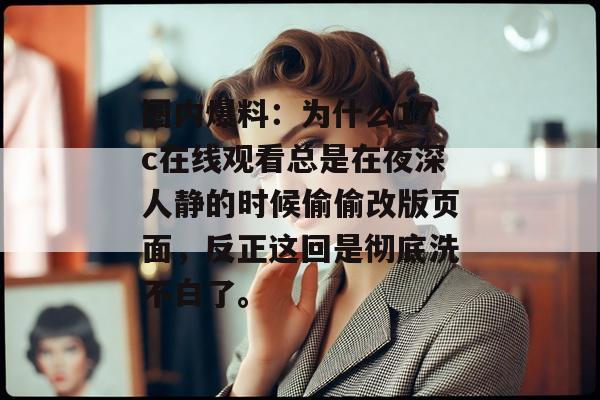 圈内爆料：为什么17c在线观看总是在夜深人静的时候偷偷改版页面，反正这回是彻底洗不白了。