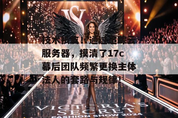 技术扒皮！通过追踪云服务器，摸清了17c幕后团队频繁更换主体法人的套路与规律！