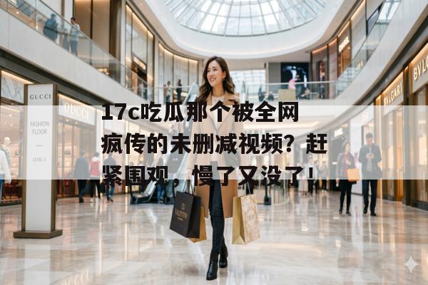 17c吃瓜那个被全网疯传的未删减视频？赶紧围观，慢了又没了！