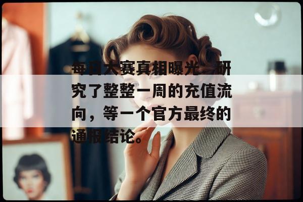 每日大赛真相曝光：研究了整整一周的充值流向，等一个官方最终的通报结论。