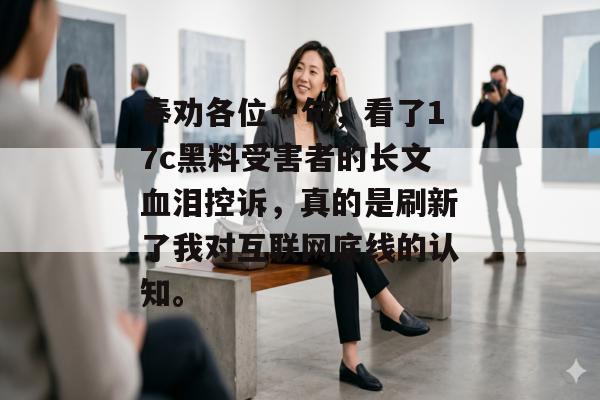 奉劝各位一句，看了17c黑料受害者的长文血泪控诉，真的是刷新了我对互联网底线的认知。