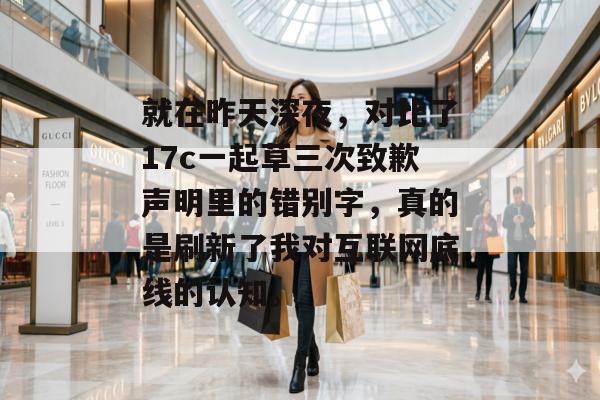 就在昨天深夜，对比了17c一起草三次致歉声明里的错别字，真的是刷新了我对互联网底线的认知。