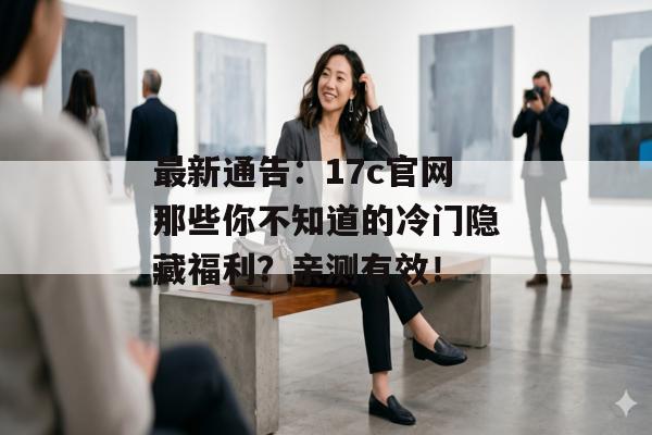 最新通告：17c官网那些你不知道的冷门隐藏福利？亲测有效！