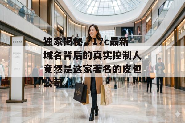独家揭秘，17c最新域名背后的真实控制人竟然是这家著名的皮包公司