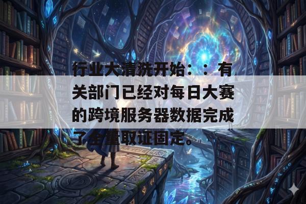 行业大清洗开始：：有关部门已经对每日大赛的跨境服务器数据完成了全量取证固定。