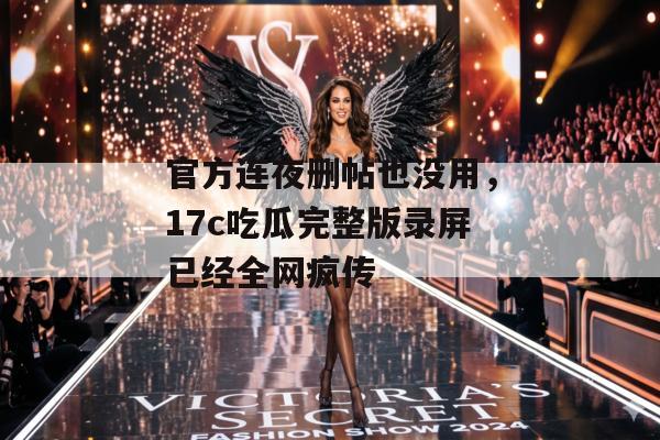 官方连夜删帖也没用，17c吃瓜完整版录屏已经全网疯传
