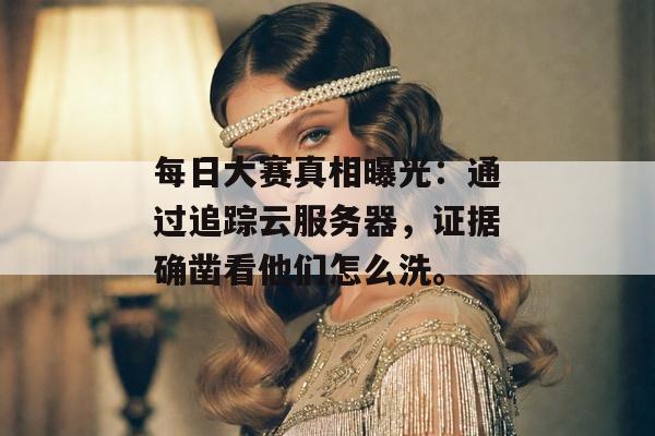 每日大赛真相曝光：通过追踪云服务器，证据确凿看他们怎么洗。