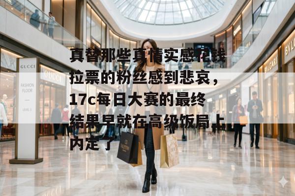真替那些真情实感花钱拉票的粉丝感到悲哀，17c每日大赛的最终结果早就在高级饭局上内定了