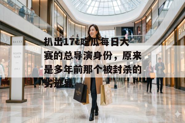扒出17c吃瓜每日大赛的总导演身份，原来是多年前那个被封杀的劣迹导