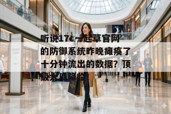 听说17c一起草官网的防御系统昨晚瘫痪了十分钟流出的数据？顶级大瓜降临！